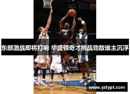 东部激战即将打响 华盛顿奇才挑战劲敌谁主沉浮