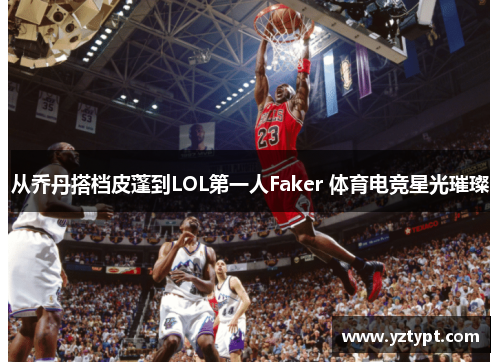 从乔丹搭档皮蓬到LOL第一人Faker 体育电竞星光璀璨