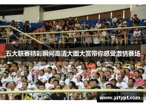 五大联赛精彩瞬间高清大图大赏带你感受激情赛场