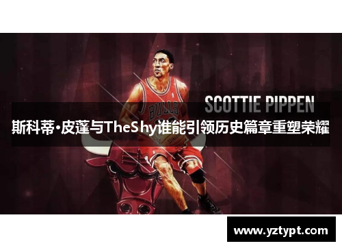 斯科蒂·皮蓬与TheShy谁能引领历史篇章重塑荣耀